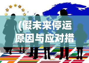 (假未来停运原因与应对措施)假未来停运，探索背后的真相与挑战