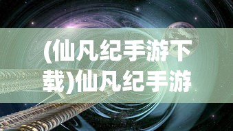 (仙凡纪手游下载)仙凡纪手游，探索奇幻世界的奥秘
