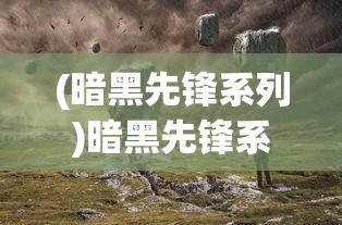 (暗黑先锋系列)暗黑先锋系，深入探索与常见问答