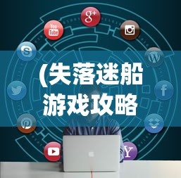 (失落迷船游戏攻略大全)失落迷船游戏攻略大全及常见问题解答