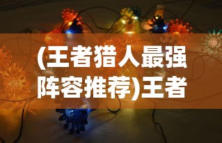 (王者猎人最强阵容推荐)王者猎人最强阵容攻略及解析