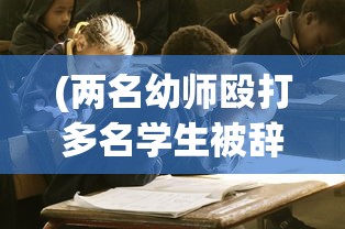 (两名幼师殴打多名学生被辞退网友评论)震惊！两名幼师暴力对待学生遭辞退，事件背后隐藏的问题与挑战