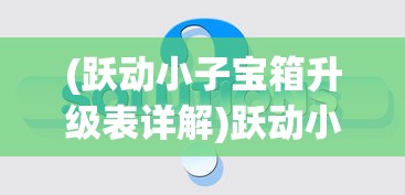 (跃动小子宝箱升级表详解)跃动小子宝箱升级表详解及常见问题解答