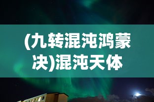 (九转混沌鸿蒙决)混沌天体，免费阅读下的宇宙之谜