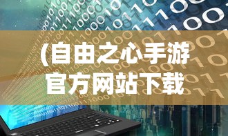 (自由之心手游官方网站下载)自由之心手游官方网站——探索无尽的游戏世界之旅