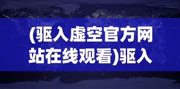 (驱入虚空官方网站在线观看)驱入虚空官方网站，探索未知世界的门户