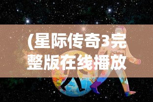 (星际传奇3完整版在线播放免费观看)星际传奇3，探索未知的宇宙边缘