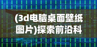(3d电脑桌面壁纸图片)探索前沿科技，炫酷3D电脑桌面壁纸的魅力
