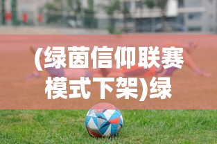 (绿茵信仰联赛模式下架)绿茵信仰联赛模式，探索足球竞技的全新篇章