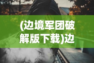 (边境军团破解版下载)边境军团，守护边疆的英勇战士