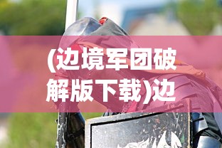 (边境军团破解版下载)边境军团，守护边疆的英勇战士