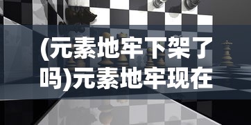(元素地牢下架了吗)元素地牢现在还能玩吗，游戏状态与玩家体验探讨
