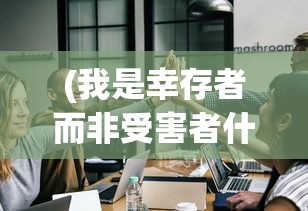 (我是幸存者而非受害者什么意思)我是幸存者而非受害者，逆境中的力量与成长