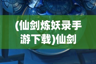 (仙剑炼妖录手游下载)仙剑炼妖录手游，探索奇幻仙侠世界的炼妖之旅