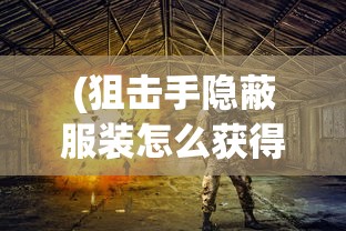 (狙击手隐蔽服装怎么获得)狙击手隐蔽服装，隐匿于战场的艺术