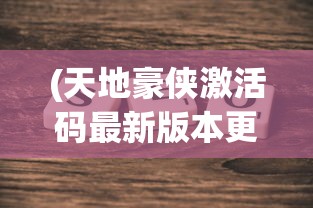 (天地豪侠激活码最新版本更新内容)天地豪侠激活码，获取方法与使用指南