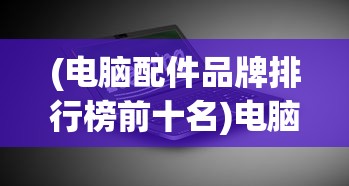 (电脑配件品牌排行榜前十名)电脑配件品牌排行榜，深度解析与选购指南