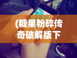 (糖果粉碎传奇破解版下载)糖果粉碎传奇破解版Candy，游戏解析与常见问题解答