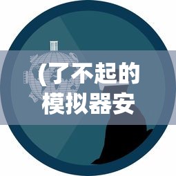 (了不起的模拟器安卓版下载)代号了不起的模拟器内测解析与探讨