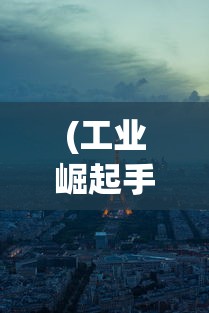 (工业崛起手游)工厂崛起手游，从工业时代到虚拟世界的崛起之路