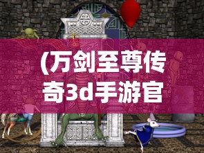 (万剑至尊传奇3d手游官网)万剑至尊传奇，一部引领时代的游戏传奇