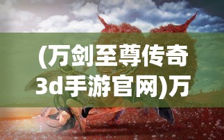 (万剑至尊传奇3d手游官网)万剑至尊传奇，一部引领时代的游戏传奇