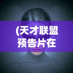 (天才联盟预告片在线观看)天才联盟预告片，揭示未来联盟的神秘面纱与期待