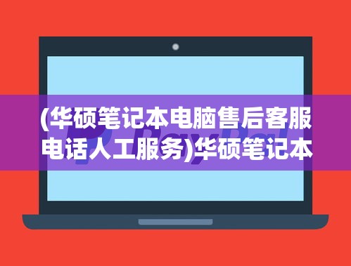 (华硕笔记本电脑售后客服电话人工服务)华硕笔记本电脑售后客服电话，一站式服务与支持指南