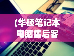 (华硕笔记本电脑售后客服电话人工服务)华硕笔记本电脑售后客服电话，一站式服务与支持指南
