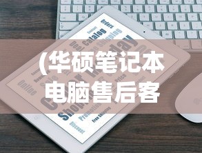 (华硕笔记本电脑售后客服电话人工服务)华硕笔记本电脑售后客服电话，一站式服务与支持指南