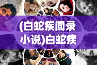 (白蛇疾闻录 小说)白蛇疾闻录与马伯庸，深度探索与常见问答