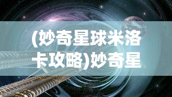 (妙奇星球米洛卡攻略)妙奇星球米洛卡，探索未知的奇幻之旅