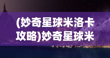 (妙奇星球米洛卡攻略)妙奇星球米洛卡，探索未知的奇幻之旅