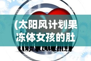 (太阳风计划果冻体女孩的肚子)太阳风计划与果冻体，探索未知的宇宙奥秘