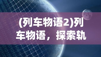 (列车物语2)列车物语，探索轨道交通的魅力与未来展望