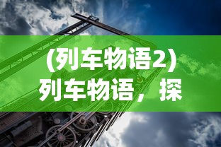 (列车物语2)列车物语，探索轨道交通的魅力与未来展望