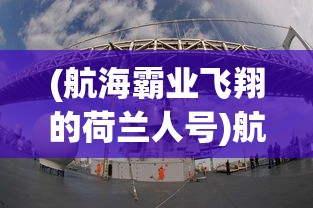 (航海霸业飞翔的荷兰人号)航海霸业与飞翔的荷兰人——探寻荷兰航海时代的辉煌历程