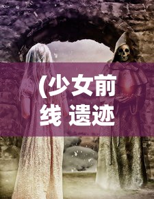 (少女前线 遗迹)遗迹文明与少女前线，交织的历史与未来