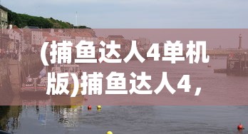 (捕鱼达人4单机版)捕鱼达人4，海洋探险的新篇章