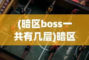(暗区boss一共有几层)暗区Boss，游戏挑战与策略分析