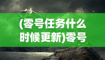 (零号任务什么时候更新)零号任务，神秘消失的背后真相揭秘