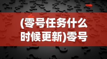(零号任务什么时候更新)零号任务，神秘消失的背后真相揭秘