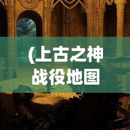 (上古之神战役地图攻略视频)上古之神战役地图攻略详解及常见问题解答