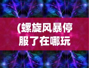 (螺旋风暴停服了在哪玩游戏)螺旋风暴停服后玩家何去何从？游戏新玩法探索与常见问题解答