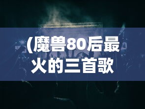 (魔兽80后最火的三首歌曲)魔兽80后的经典旋律，最火的三大歌曲解析