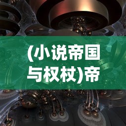 (小说帝国与权杖)帝国与权杖，权力的角逐与荣耀的征途——全文免费阅读