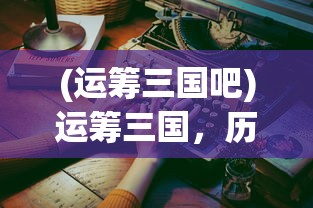 (运筹三国吧)运筹三国，历史与现实的交融