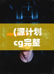 (源计划cg完整版)源计划CG，探索虚拟世界的魅力与未来展望