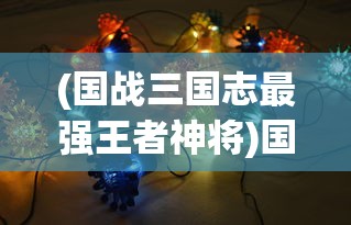 (国战三国志最强王者神将)国战三国志最强王者37，策略、英雄与战斗的深度解析