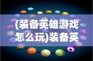 (装备英雄游戏怎么玩)装备英雄游戏，深度解析与常见问题解答